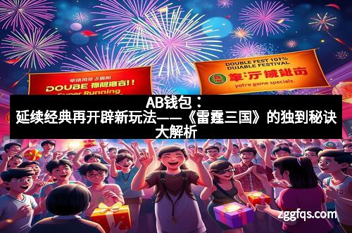 AB钱包：延续经典再开辟新玩法——《雷霆三国》的独到秘诀大解析