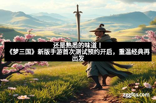还是熟悉的味道！《梦三国》新版手游首次测试预约开启，重温经典再出发